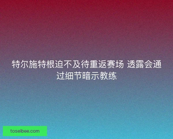 特尔施特根迫不及待重返赛场 透露会通过细节暗示教练