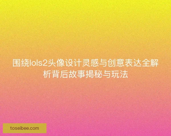 围绕lols2头像设计灵感与创意表达全解析背后故事揭秘与玩法