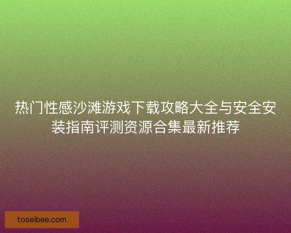 热门性感沙滩游戏下载攻略大全与安全安装指南评测资源合集最新推荐