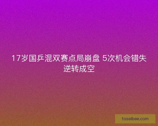 17岁国乒混双赛点局崩盘 5次机会错失逆转成空