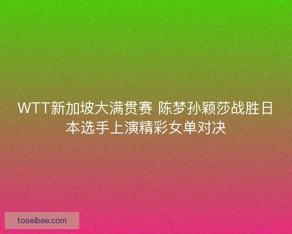 WTT新加坡大满贯赛 陈梦孙颖莎战胜日本选手上演精彩女单对决