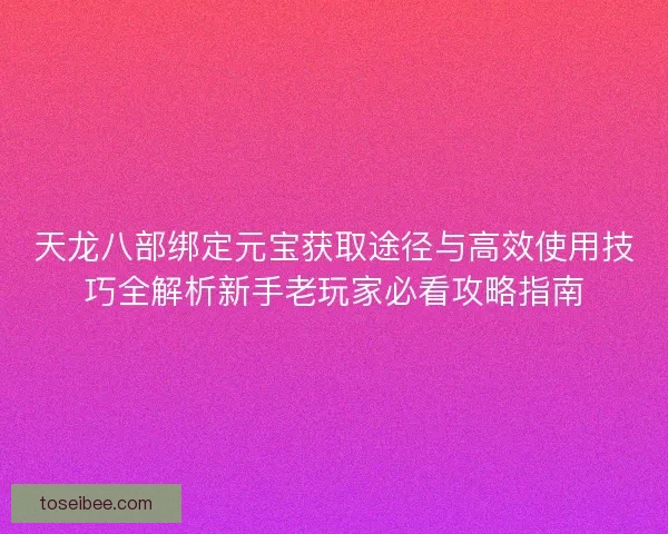 天龙八部绑定元宝获取途径与高效使用技巧全解析新手老玩家必看攻略指南