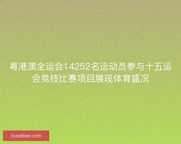 粤港澳全运会14252名运动员参与十五运会竞技比赛项目展现体育盛况