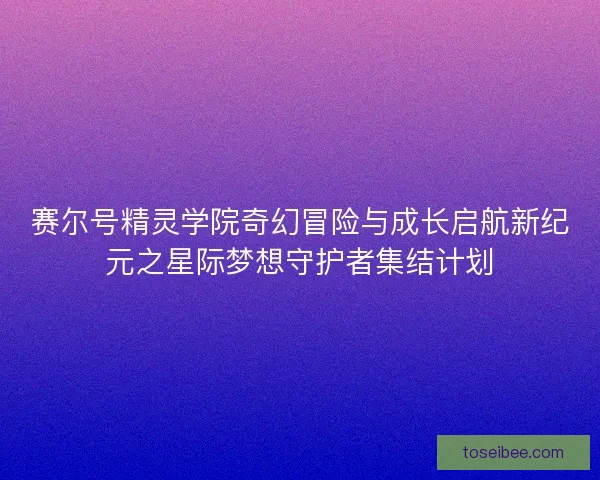 赛尔号精灵学院奇幻冒险与成长启航新纪元之星际梦想守护者集结计划