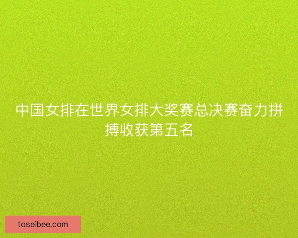 中国女排在世界女排大奖赛总决赛奋力拼搏收获第五名