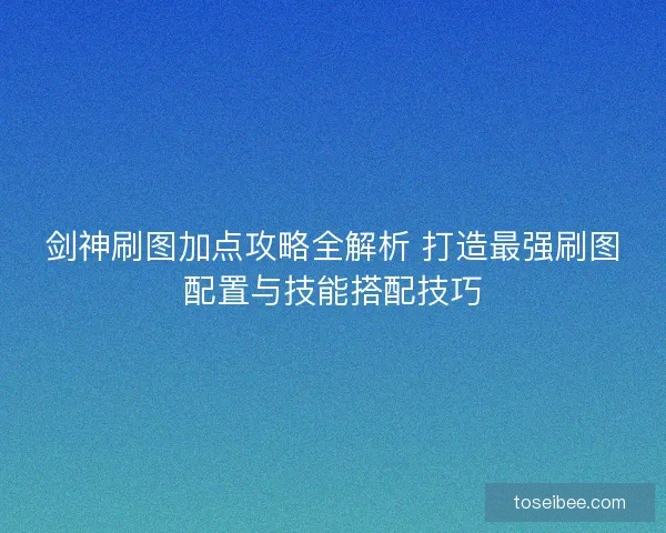 剑神刷图加点攻略全解析 打造最强刷图配置与技能搭配技巧