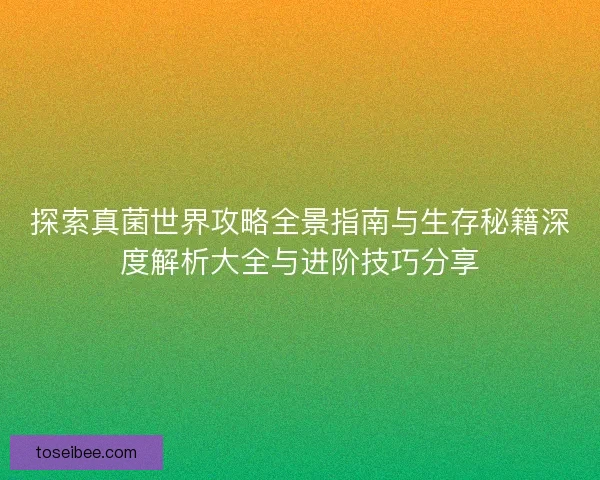 探索真菌世界攻略全景指南与生存秘籍深度解析大全与进阶技巧分享