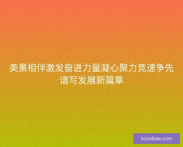 美景相伴激发奋进力量凝心聚力竞速争先谱写发展新篇章