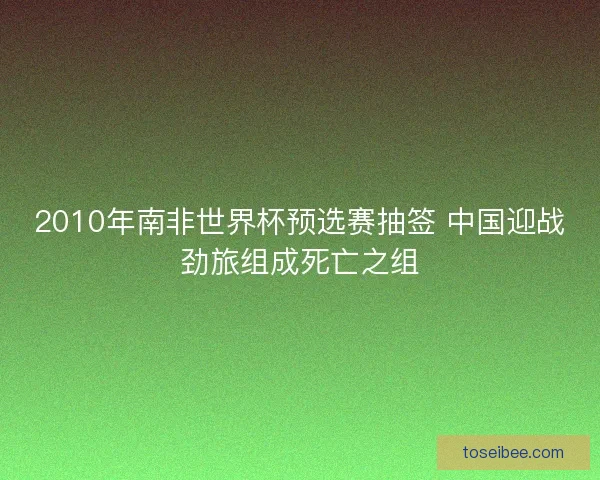 2010年南非世界杯预选赛抽签 中国迎战劲旅组成死亡之组