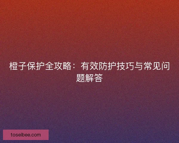 橙子保护全攻略：有效防护技巧与常见问题解答