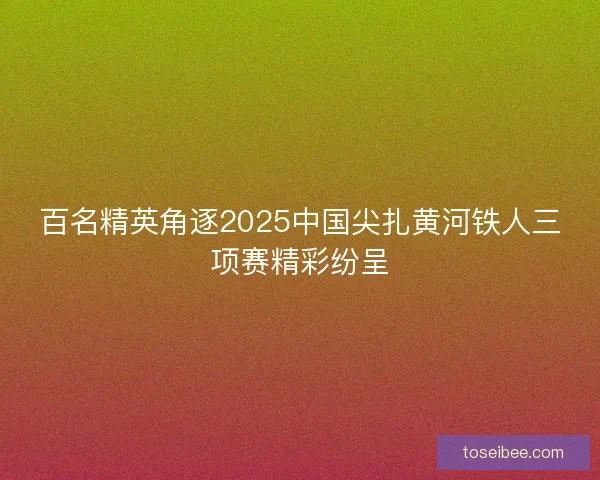 百名精英角逐2025中国尖扎黄河铁人三项赛精彩纷呈