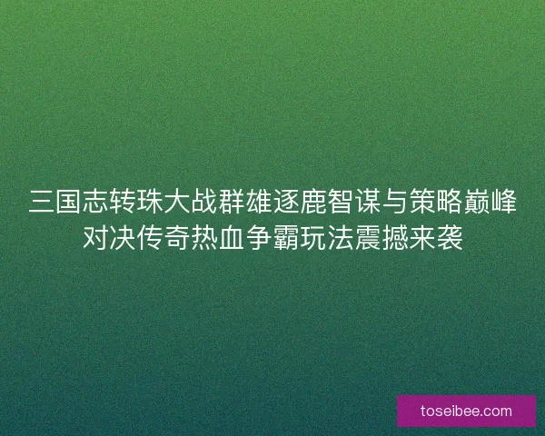 三国志转珠大战群雄逐鹿智谋与策略巅峰对决传奇热血争霸玩法震撼来袭
