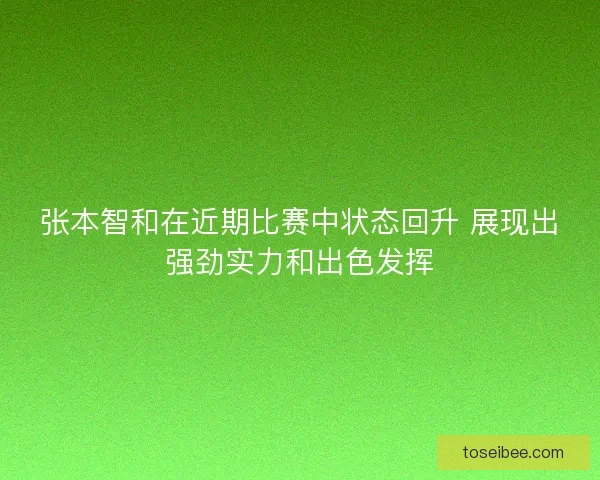 张本智和在近期比赛中状态回升 展现出强劲实力和出色发挥 张本智和在近期比赛中状态回升 展现出强劲实力和出色发挥