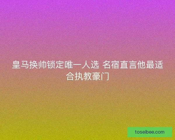 皇马换帅锁定唯一人选 名宿直言他最适合执教豪门