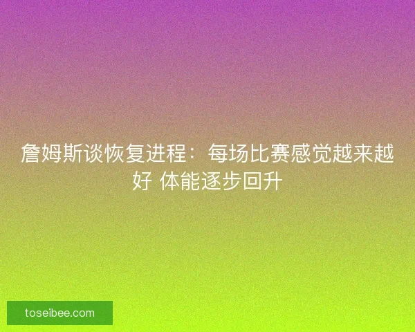 詹姆斯谈恢复进程：每场比赛感觉越来越好 体能逐步回升