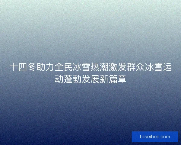 十四冬助力全民冰雪热潮激发群众冰雪运动蓬勃发展新篇章