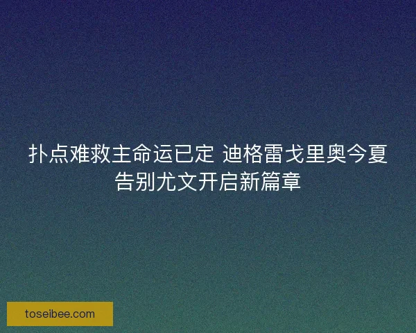 扑点难救主命运已定 迪格雷戈里奥今夏告别尤文开启新篇章 扑点难救主命运已定 迪格雷戈里奥今夏告别尤文开启新篇章
