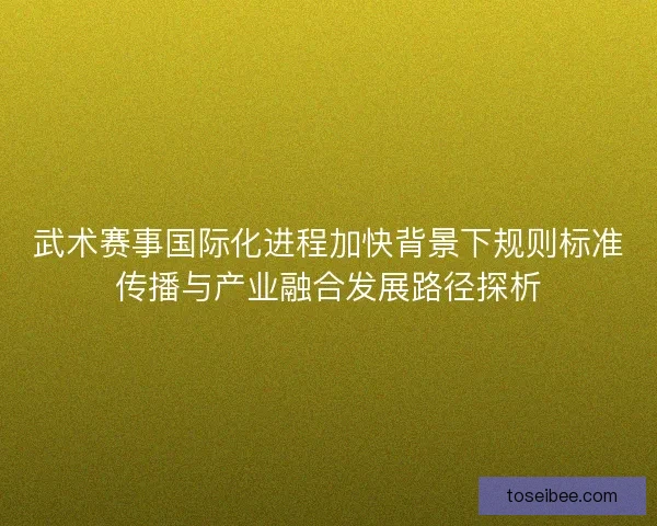 武术赛事国际化进程加快背景下规则标准传播与产业融合发展路径探析 武术赛事国际化进程加快背景下规则标准传播与产业融合发展路径探析