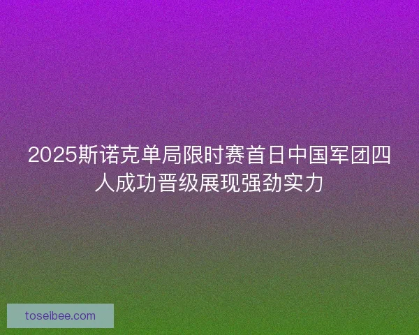 2025斯诺克单局限时赛首日中国军团四人成功晋级展现强劲实力 2025斯诺克单局限时赛首日中国军团四人成功晋级展现强劲实力