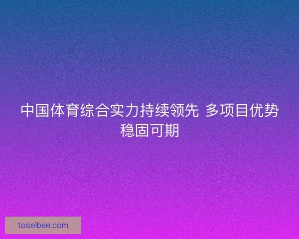 中国体育综合实力持续领先 多项目优势稳固可期 中国体育综合实力持续领先 多项目优势稳固可期