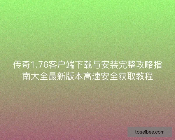 传奇1.76客户端下载与安装完整攻略指南大全最新版本高速安全获取教程